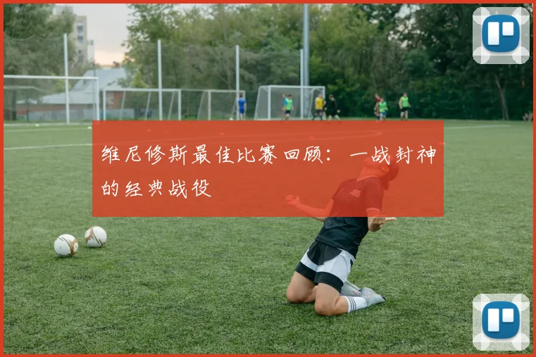 维尼修斯最佳比赛回顾：一战封神的经典战役